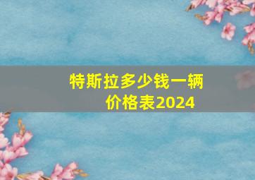 特斯拉多少钱一辆 价格表2024